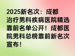 2025新名次：成都治疗男科疾病医院精选靠前名单公开！成都医院男科总榜靠前新名次宣布！