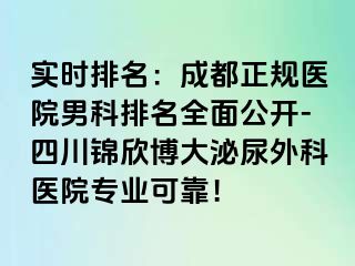 实时排名：成都正规医院男科排名全面公开-四川锦欣博大泌尿外科医院专业可靠！