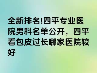 全新排名!四平专业医院男科名单公开，四平看包皮过长哪家医院较好