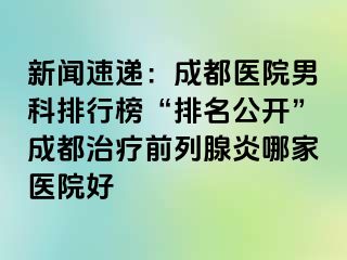 新闻速递：成都医院男科排行榜“排名公开”成都治疗前列腺炎哪家医院好