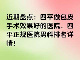 近期盘点：四平做包皮手术效果好的医院，四平正规医院男科排名详情！