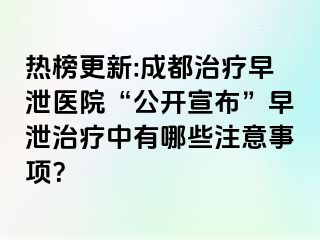 热榜更新:成都治疗早泄医院“公开宣布”早泄治疗中有哪些注意事项？