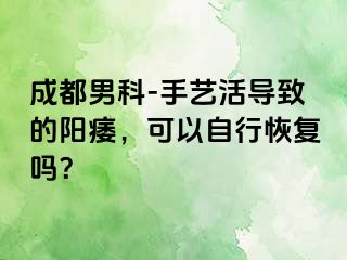 成都男科-手艺活导致的阳痿，可以自行恢复吗？