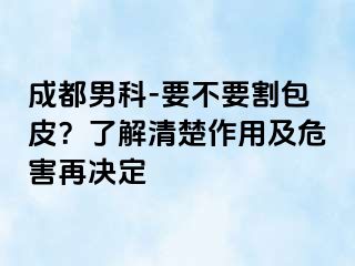 成都男科-要不要割包皮？了解清楚作用及危害再决定
