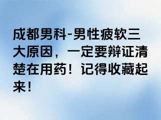 成都男科-男性疲软三大原因，一定要辩证清楚在用药！记得收藏起来！