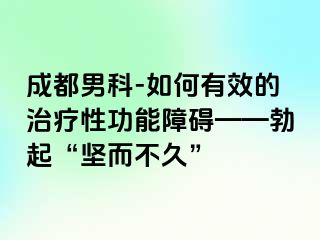 成都男科-如何有效的治疗性功能障碍——勃起“坚而不久”