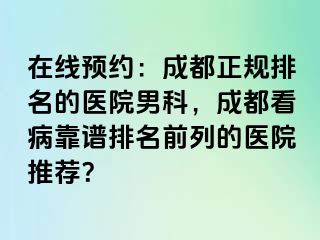 在线预约：成都正规排名的医院男科，成都看病靠谱排名前列的医院推荐？