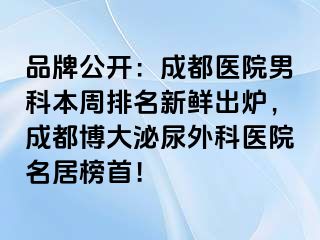 品牌公开：成都医院男科本周排名新鲜出炉，成都博大泌尿外科医院名居榜首！