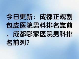 今日更新：成都正规割包皮医院男科排名靠前，成都哪家医院男科排名前列？