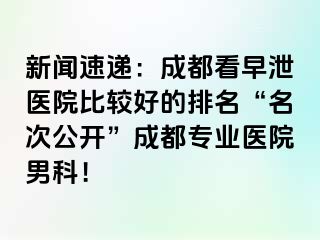 新闻速递：成都看早泄医院比较好的排名“名次公开”成都专业医院男科！