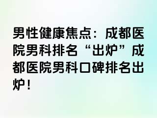 男性健康焦点：成都医院男科排名“出炉”成都医院男科口碑排名出炉！