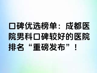 口碑优选榜单：成都医院男科口碑较好的医院排名“重磅发布”！