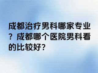 成都治疗男科哪家专业？成都哪个医院男科看的比较好？