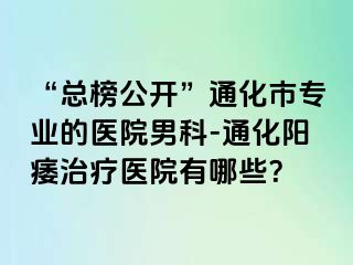 “总榜公开”通化市专业的医院男科-通化阳痿治疗医院有哪些？