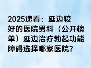 2025速看：延边较好的医院男科（公开榜单）延边治疗勃起功能障碍选择哪家医院？