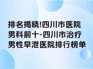 排名揭晓!四川市医院男科前十-四川市治疗男性早泄医院排行榜单