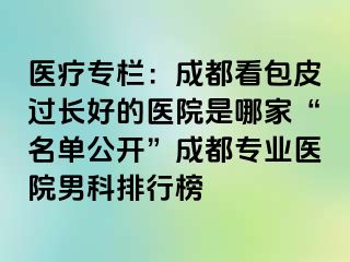 医疗专栏：成都看包皮过长好的医院是哪家“名单公开”成都专业医院男科排行榜