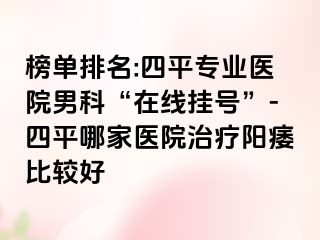 榜单排名:四平专业医院男科“在线挂号”-四平哪家医院治疗阳痿比较好