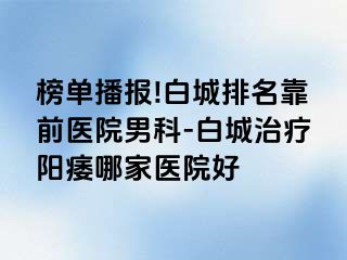 榜单播报!白城排名靠前医院男科-白城治疗阳痿哪家医院好