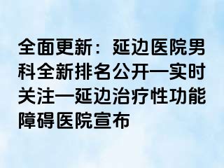 全面更新：延边医院男科全新排名公开—实时关注—延边治疗性功能障碍医院宣布
