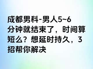 成都男科-男人5~6分钟就结束了，时间算短么？想延时持久，3招帮你解决