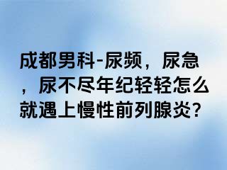 成都男科-尿频，尿急，尿不尽年纪轻轻怎么就遇上慢性前列腺炎？