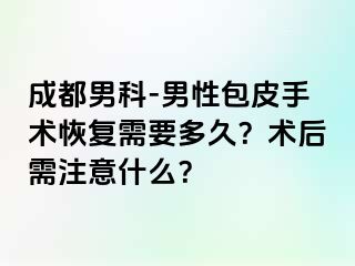 成都男科-男性包皮手术恢复需要多久？术后需注意什么？