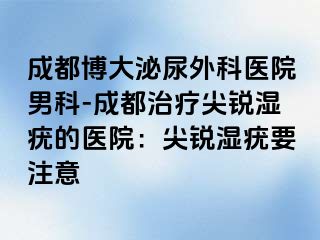 成都博大泌尿外科医院男科-成都治疗尖锐湿疣的医院：尖锐湿疣要注意