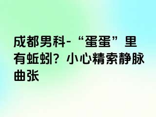 成都男科-“蛋蛋”里有蚯蚓？小心精索静脉曲张