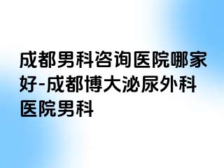 成都男科咨询医院哪家好-成都博大泌尿外科医院男科