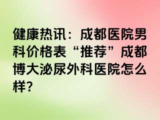 健康热讯：成都医院男科价格表“推荐”成都博大泌尿外科医院怎么样？
