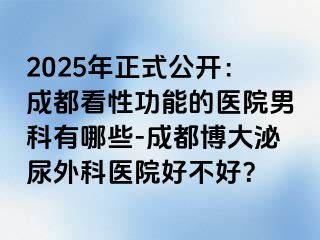 2025年正式公开：成都看性功能的医院男科有哪些-成都博大泌尿外科医院好不好？