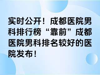 实时公开！成都医院男科排行榜“靠前”成都医院男科排名较好的医院发布！
