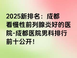 2025新排名：成都看慢性前列腺炎好的医院-成都医院男科排行前十公开！