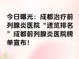 今日曝光：成都治疗前列腺炎医院“速览排名”成都前列腺炎医院榜单宣布！