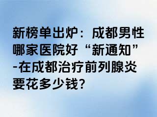 新榜单出炉：成都男性哪家医院好“新通知”-在成都治疗前列腺炎要花多少钱？
