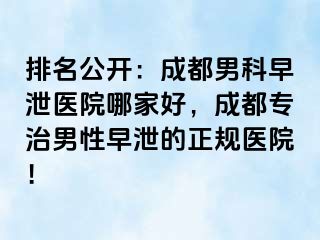 排名公开：成都男科早泄医院哪家好，成都专治男性早泄的正规医院！