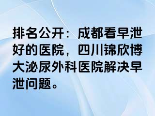 排名公开：成都看早泄好的医院，四川锦欣博大泌尿外科医院解决早泄问题。
