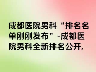 成都医院男科“排名名单刚刚发布”-成都医院男科全新排名公开,
