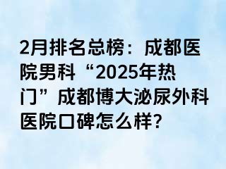 2月排名总榜：成都医院男科“2025年热门”成都博大泌尿外科医院口碑怎么样？