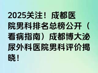2025关注！成都医院男科排名总榜公开（看病指南）成都博大泌尿外科医院男科评价揭晓！