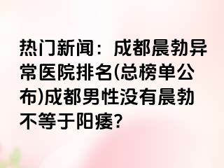 热门新闻：成都晨勃异常医院排名(总榜单公布)成都男性没有晨勃不等于阳痿?