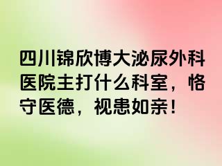 四川锦欣博大泌尿外科医院主打什么科室，恪守医德，视患如亲！
