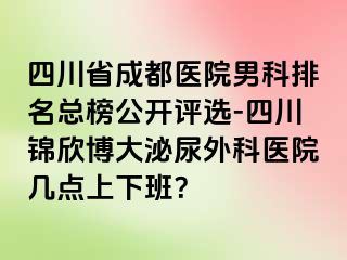 四川省成都医院男科排名总榜公开评选-四川锦欣博大泌尿外科医院几点上下班？