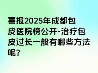 喜报2025年成都包皮医院榜公开-治疗包皮过长一般有哪些方法呢？