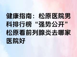 健康指南：松原医院男科排行榜“强势公开”松原看前列腺炎去哪家医院好