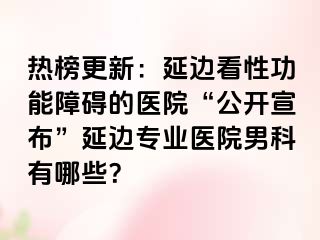 热榜更新：延边看性功能障碍的医院“公开宣布”延边专业医院男科有哪些？