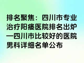 排名聚焦：四川市专业治疗阳痿医院排名出炉—四川市比较好的医院男科详细名单公布