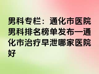 男科专栏：通化市医院男科排名榜单发布—通化市治疗早泄哪家医院好
