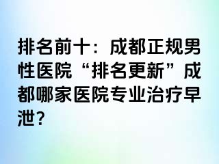 排名前十：成都正规男性医院“排名更新”成都哪家医院专业治疗早泄？